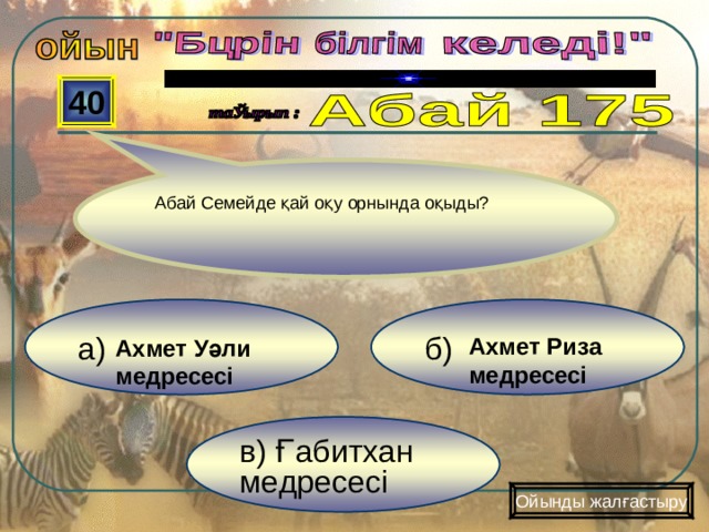  40 Абай Семейде қай оқу орнында оқыды? а) б) Ахмет Риза медресесі Ахмет Уәли медресесі в) Ғабитхан медресесі Ойынды жалғастыру 