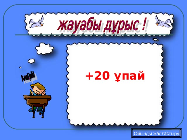  +20 ұпай  Ойынды жалғастыру 