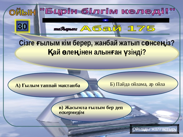 Сізге ғылым кім берер, жанбай жатып сөнсеңіз? Қай өлеңінен алынған үзінді? 30 Б) Пайда ойлама, ар ойла А) Ғылым таппай мақтанба в) Жасымла ғылым бер деп ескермедім Ойынды жалғастыру 