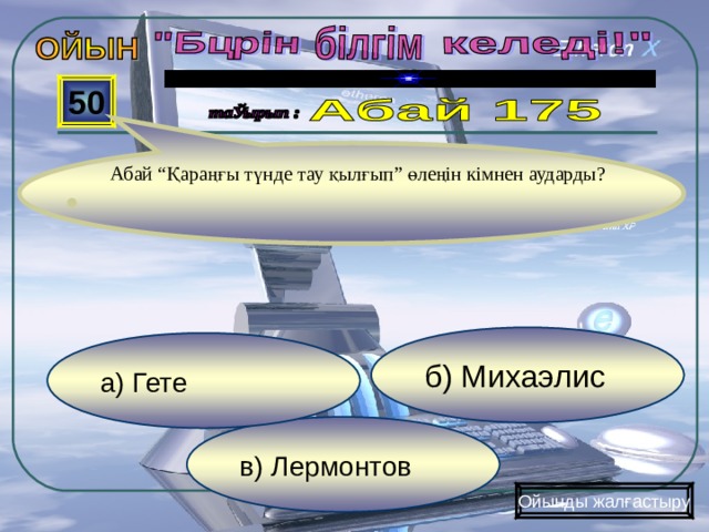  50  Абай “Қараңғы түнде тау қылғып” өлеңін кімнен аударды? б) Михаэлис а) Гете в) Лермонтов Ойынды жалғастыру 