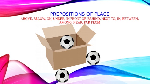 Prepositions of place Above, below, on, under, in front of, behind, next to, in, between, among, near, far from 