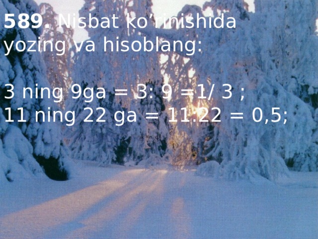 589. Nisbat ko’rinishida yozing va hisoblang: 3 ning 9ga = 3: 9 =1/ 3 ; 11 ning 22 ga = 11:22 = 0,5; 