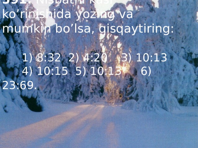 591. Nisbatni kasr ko’rinishida yozing va mumkin bo’lsa, qisqaytiring:  1) 8:32 2) 4:20  3) 10:13  4) 10:15 5) 10:13  6) 23:69 . 