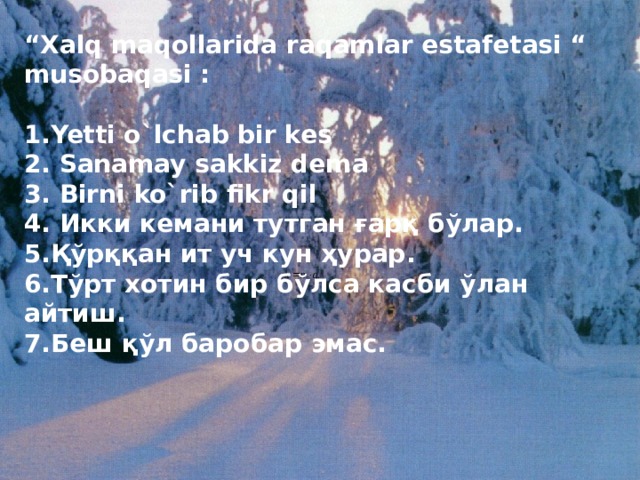 “ Xalq maqollarida raqamlar estafetasi “ musobaqasi :  1.Yetti o`lchab bir kes 2. Sanamay sakkiz dema 3. Birni ko`rib fikr qil 4. Икки кемани тутган ғарқ бўлар. 5 .Қўрққан ит уч кун ҳурар. 6 .Тўрт хотин бир бўлса касби ўлан айтиш. 7 .Беш қўл баробар эмас.   