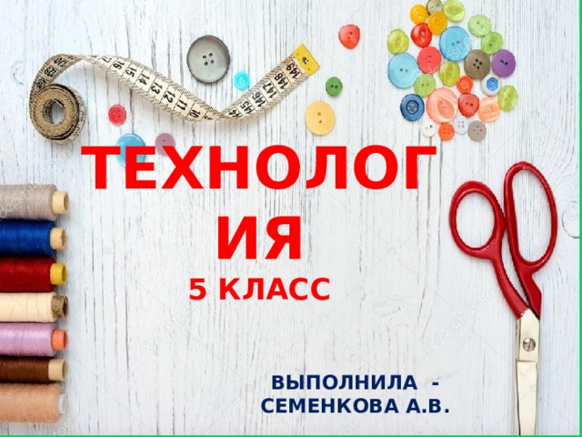 ТЕХНОЛОГИЯ 5 КЛАСС ВЫПОЛНИЛА - СЕМЕНКОВА А.В. 
