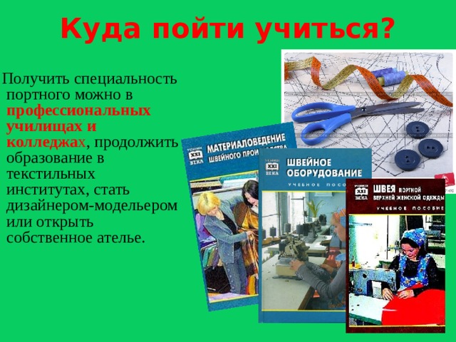 Куда пойти учиться?  Получить специальность портного можно в профессиональных училищах и колледжа х , продолжить образование в текстильных институтах, стать дизайнером-модельером или открыть собственное ателье.  
