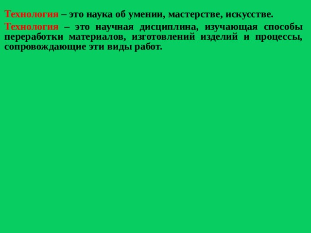 Технология – это наука об умении, мастерстве, искусстве. Технология – это научная дисциплина, изучающая способы переработки материалов, изготовлений изделий и процессы, сопровождающие эти виды работ.  