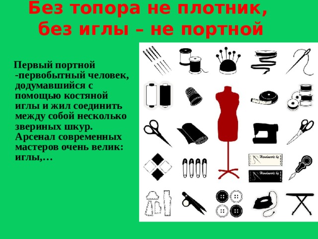 Без топора не плотник,  без иглы – не портной  Первый портной -первобытный человек, додумавшийся с помощью костяной иглы и жил соединить между собой несколько звериных шкур. Арсенал современных мастеров очень велик: иглы,…  