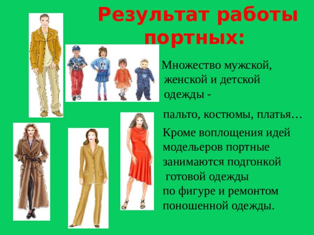 Результат работы портных:  Множество мужской, женской и детской одежды -  пальто, костюмы, платья… Кроме воплощения идей модельеров портные занимаются подгонкой  готовой одежды по фигуре и ремонтом поношенной одежды.  