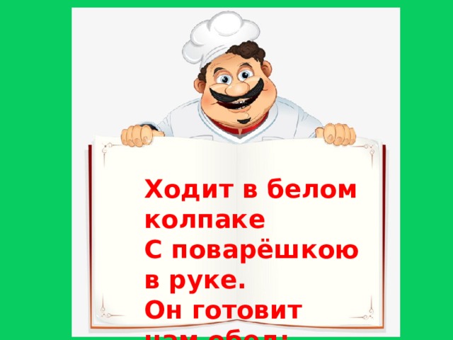 Ходит в белом колпаке  С поварёшкою в руке.  Он готовит нам обед:  Кашу, щи и винегрет.  
