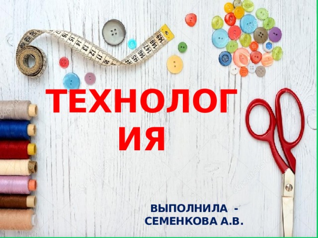 ТЕХНОЛОГИЯ Выполнила - Семенкова А.В. 