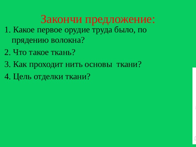 Закончи предложение: 1. Какое первое орудие труда было, по прядению волокна? 2. Что такое ткань? 3. Как проходит нить основы ткани? 4. Цель отделки ткани? 