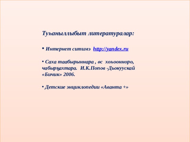                 Туһаныллыбыт литературалар:   Интернет ситимэ http : // yandex . ru   Саха таабырыннара , өс хоһоонноро, чабырҕахтара. И.К.Попов -Дьокуускай  «Бичик» 2006.   Детские энциклопедии «Аванта +» 