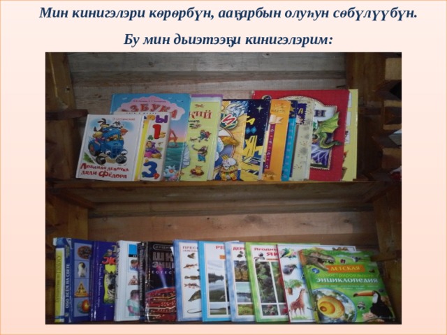 Мин кинигэлэри көрөрбүн, ааҕарбын олуһун сөбүлүүбүн. Бу мин дьиэтээҕи кинигэлэрим: 