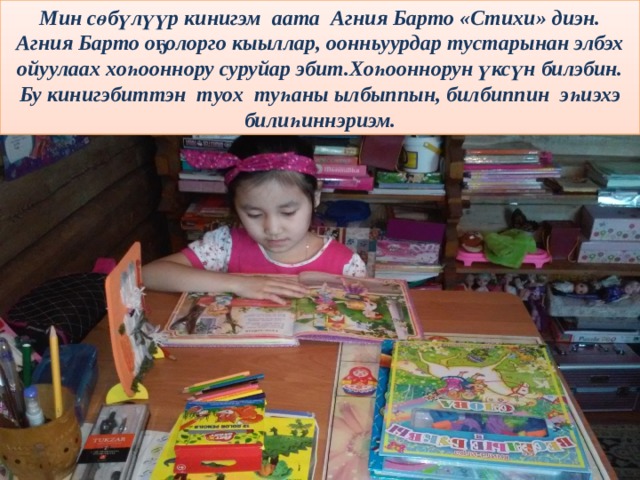 Мин сөбүлүүр кинигэм аата Агния Барто «Стихи» диэн. Агния Барто оҕолорго кыыллар, оонньуурдар тустарынан элбэх ойуулаах хоһооннору суруйар эбит.Хоһооннорун үксүн билэбин. Бу кинигэбиттэн туох туһаны ылбыппын, билбиппин эһиэхэ билиһиннэриэм. 