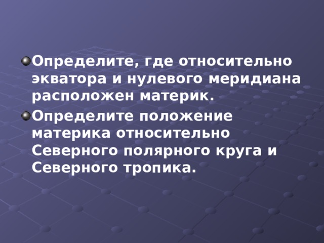 Определите, где относительно экватора и нулевого меридиана расположен материк. Определите положение материка относительно Северного полярного круга и Северного тропика.  