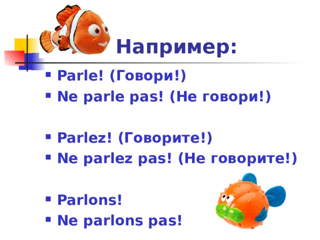 Например: Parle! (Говори!) Ne parle pas! (Не говори!)  Parlez! (Говорите!) Ne parlez pas! (Не говорите!)  Parlons! Ne parlons pas! Ри!)  