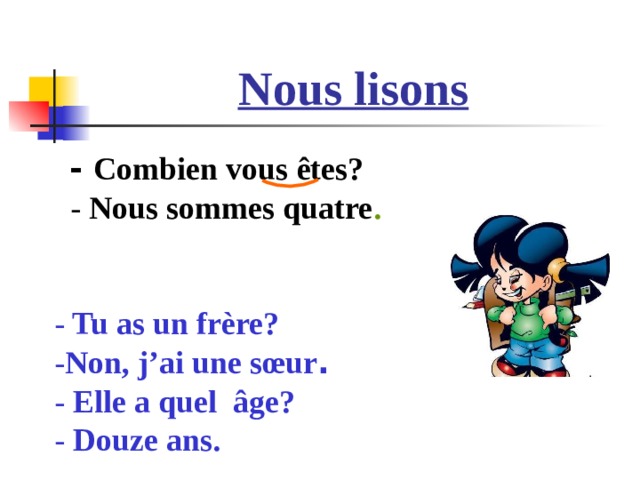 Nous lisons  - Combien vous ê tes?  - Nous sommes quatre .   - Tu as un fr è re? - Non, j’ai une s œ ur . - Elle a quel â ge?  - Douze ans.  