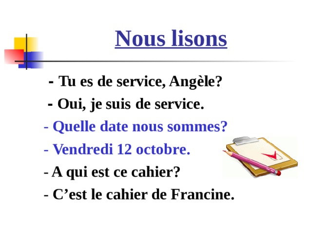 Nous lisons  - Tu es de service, Ang è le?  - Oui, je suis de service. - Quelle date nous sommes? - Vendredi 12 octobre. - A qui est ce cahier? - C’est le cahier de Francine. 