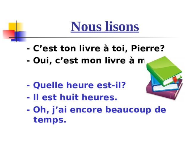 Nous lisons - C’est ton livre à toi, Pierre? - Oui, c’est mon livre à moi.  - Quelle heure est-il? - Il est huit heures. - Oh, j’ai encore beaucoup de temps. 