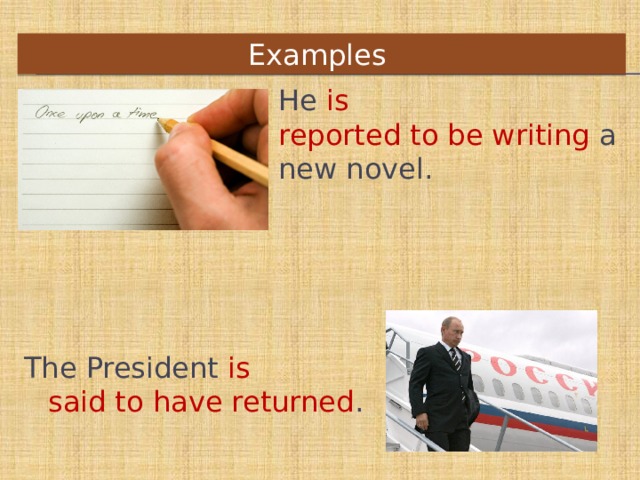 Examples    He  is reported to be writing  a new novel.   The President  is said to have returned .   