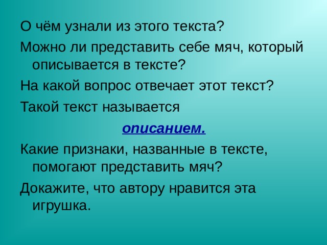 О чём узнали из этого текста? Можно ли представить себе мяч, который описывается в тексте? На какой вопрос отвечает этот текст? Такой текст называется описанием. Какие признаки, названные в тексте, помогают представить мяч? Докажите, что автору нравится эта игрушка. 