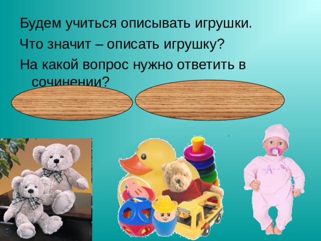 Будем учиться описывать игрушки. Что значит – описать игрушку? На какой вопрос нужно ответить в сочинении? Какая игрушка? Как она выглядит? 