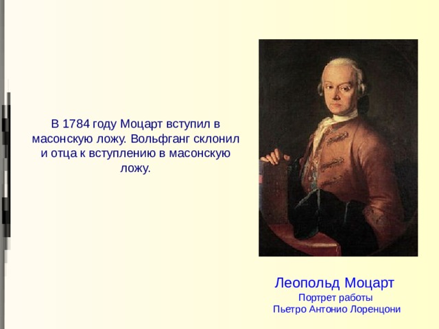 В 1784 году Моцарт вступил в масонскую ложу. Вольфганг склонил и отца к вступлению в масонскую ложу. Леопольд Моцарт  Портрет работы  Пьетро Антонио Лоренцони 