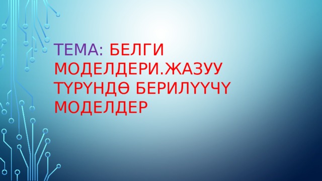 Тема:  Белги моделдери.Жазуу тҮрҮнд Ө  берил ҮҮ ч Ү моделдер 