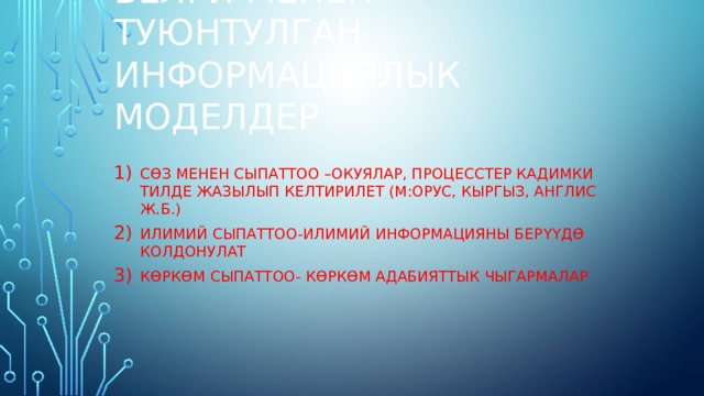 Белги менен туюнтулган информациялык моделдер С ө з менен сыпаттоо –окуялар, процесстер кадимки тилде жазылып келтирилет (м:орус, кыргыз, англис ж.б.) Илимий сыпаттоо-илимий информацияны бер үү д ө колдонулат К ө рк ө м сыпаттоо- К ө рк ө м адабияттык чыгармалар 