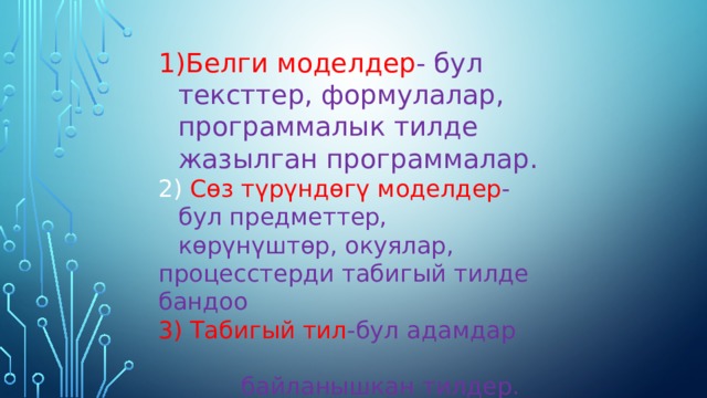 Белги моделдер - бул тексттер, формулалар, программалык тилде жазылган программалар.  Сөз түрүндөгү моделдер - бул предметтер, көрүнүштөр, окуялар, процесстерди табигый тилде бандоо  3) Табигый тил -бул адамдар  байланышкан тилдер. 