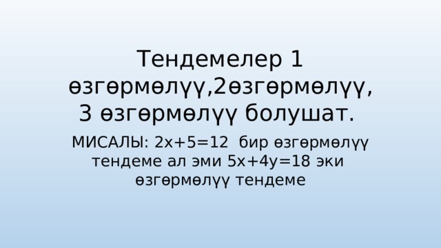 Тендемелер 1 өзгөрмөл үү ,2өзгөрмөл үү , 3 өзгөрмөл үү болушат. МИСАЛЫ: 2х+5=12 бир өзгөрмөл үү тендеме ал эми 5х+4у=18 эки өзгөрмөл үү тендеме 