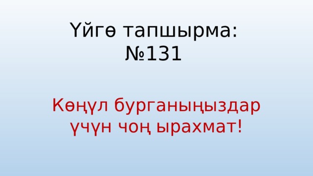 Үйгө тапшырма: №131 Көң ү л бурганыңыздар ү ч ү н чоң ырахмат! 