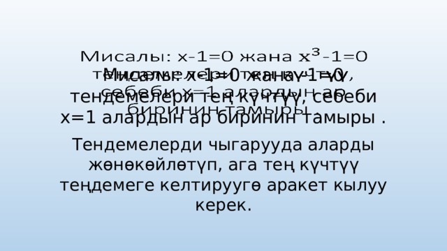 Мисалы: х-1=0 жана -1=0 тендемелери тең к ү чт үү , себеби х=1 алардын ар биринин тамыры .   Тендемелерди чыгарууда аларды жөнөкөйл ө т ү п, ага тең к ү чт үү теңдемеге келтируугө аракет кылуу керек. 