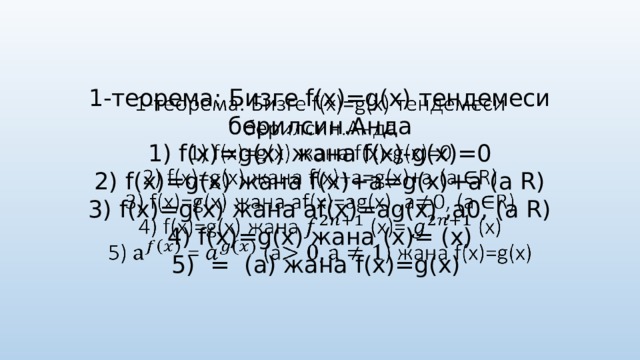 1-теорема: Бизге f(x)=g(x) тендемеси берилсин.Анда  1) f(x)=g(x) жана f(x)-g(x)=0  2) f(x)=g(x) жана f(x)+a=g(x)+a (a R)  3) f(x)=g(x) жана af(x)=ag(x) ,a0, (a R)  4) f(x)=g(x) жана (x)= (x)  5) = (a) жана f(x)=g(x)   