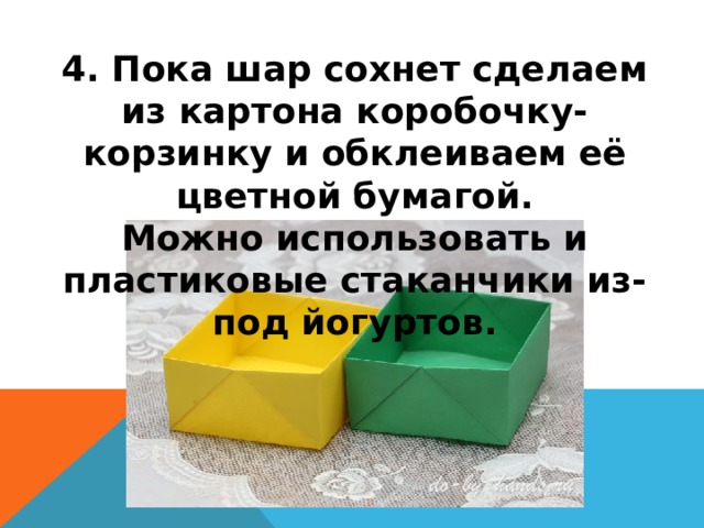 4. Пока шар сохнет сделаем из картона коробочку-корзинку и обклеиваем её цветной бумагой.  Можно использовать и пластиковые стаканчики из-под йогуртов. 