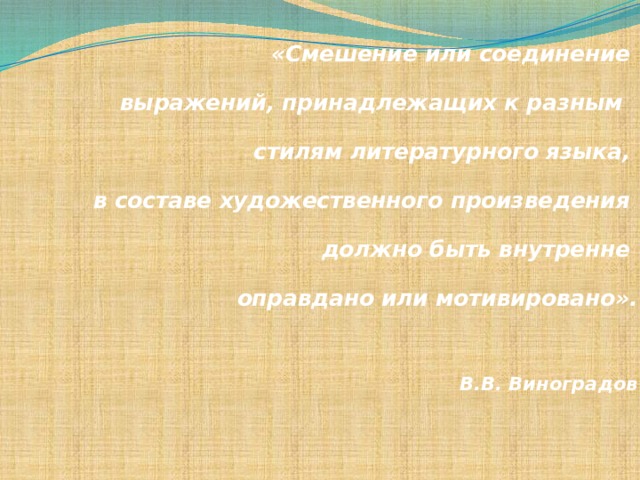   «Смешение или соединение выражений, принадлежащих к разным стилям литературного языка, в составе художественного произведения должно быть внутренне оправдано или мотивировано».    В.В. Виноградов   