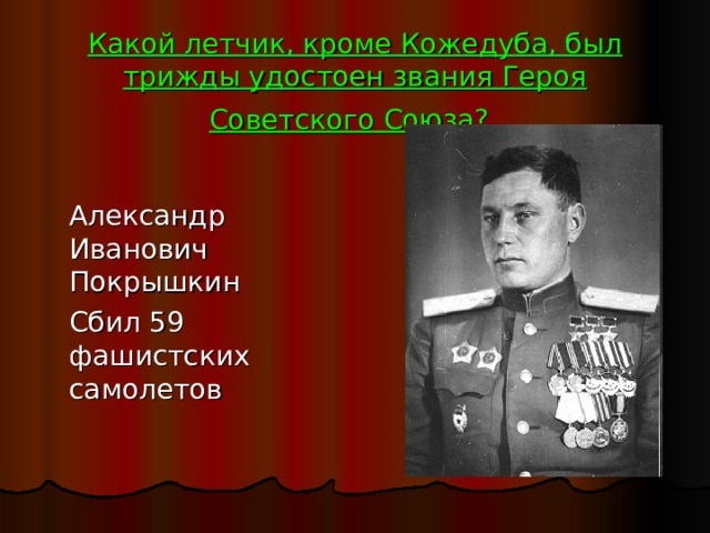 Какой летчик, кроме Кожедуба, был трижды удостоен звания Героя Советского Союза?   Александр Иванович Покрышкин  Сбил 59 фашистских самолетов 