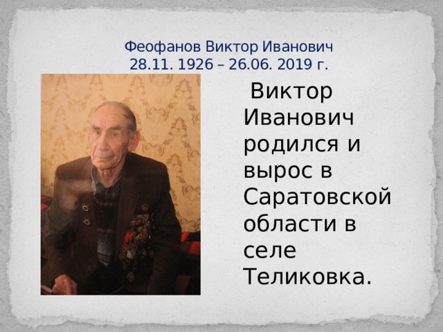 Феофанов Виктор Иванович  28.11. 1926 – 26.06. 2019 г.    Виктор Иванович родился и вырос в Саратовской области в селе Теликовка. 