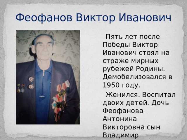 Феофанов Виктор Иванович  Пять лет после Победы Виктор Иванович стоял на страже мирных рубежей Родины. Демобелизовался в 1950 году.  Женился. Воспитал двоих детей. Дочь Феофанова Антонина Викторовна сын Владимир Викторович 