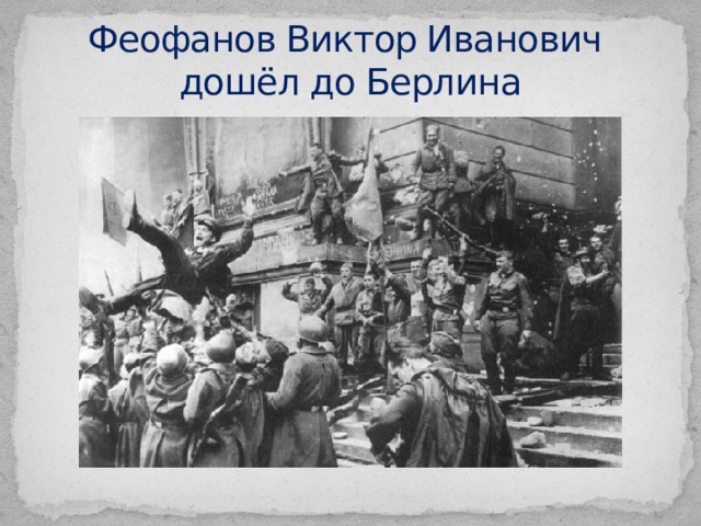 Феофанов Виктор Иванович  дошёл до Берлина 