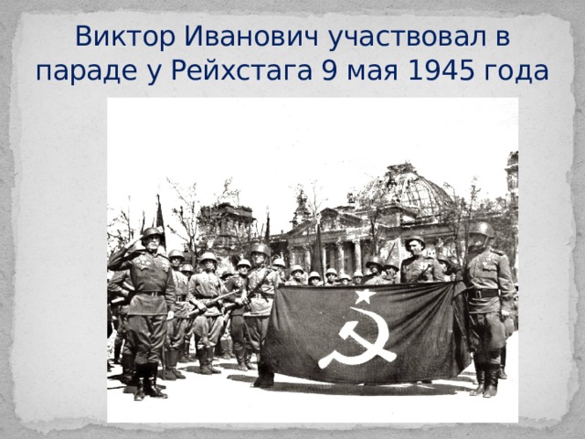 Виктор Иванович участвовал в параде у Рейхстага 9 мая 1945 года 