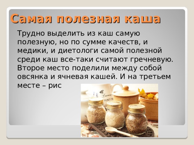 Самая полезная каша  Трудно выделить из каш самую полезную, но по сумме качеств, и медики, и диетологи самой полезной среди каш все-таки считают гречневую. Второе место поделили между собой овсянка и ячневая кашей. И на третьем месте – рис 