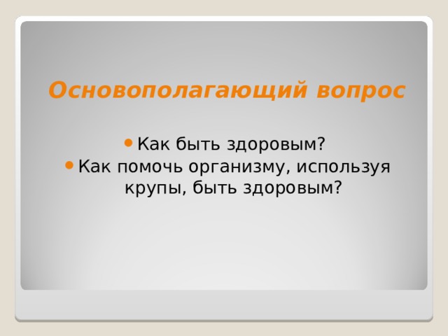   Основополагающий вопрос  Как быть здоровым? Как помочь организму, используя крупы, быть здоровым?  