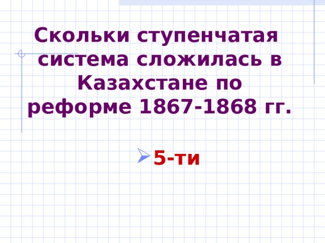 Скольки ступенчатая система сложилась в Казахстане по реформе 1867-1868 гг. 5-ти  