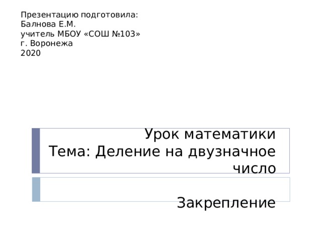 Презентацию подготовила: Балнова Е.М. учитель МБОУ «СОШ №103» г. Воронежа 2020 Урок математики  Тема: Деление на двузначное число   Закрепление 