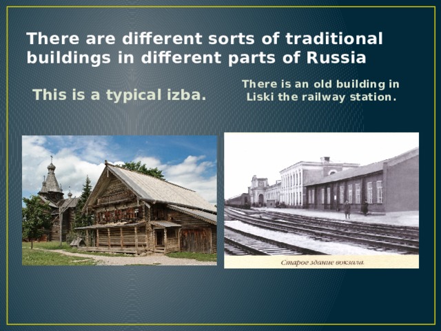 There are different sorts of traditional buildings in different parts of Russia This is a typical izba. There is an old building in Liski the railway station. 