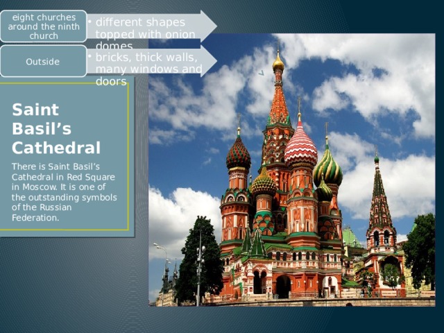 different shapes topped with onion domes different shapes topped with onion domes eight churches around the ninth church bricks, thick walls, many windows and doors bricks, thick walls, many windows and doors Outside Saint Basil’s Cathedral There is Saint Basil’s Cathedral in Red Square in Moscow. It is one of the outstanding symbols of the Russian Federation. 