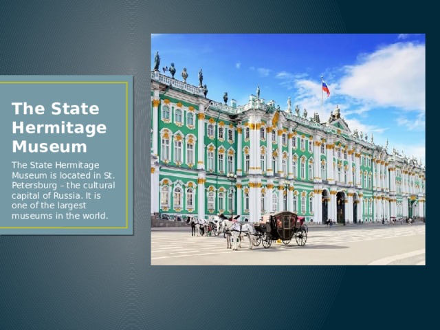 The State Hermitage Museum The State Hermitage Museum is located in St. Petersburg – the cultural capital of Russia. It is one of the largest museums in the world. 