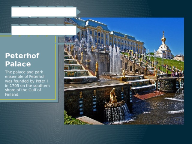 outside: 150 fontaines, a roof, large windows Inside: big rooms, many staircases Peterhof Palace The palace and park ensemble of Peterhof was founded by Peter I in 1705 on the southern shore of the Gulf of Finland. 